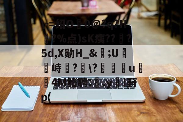 ewc-\-=绍O0@?q?H?%点)sK痍??顦?5d,X勋H_&amp;痎;U攭峙弌?幮\?∣纗u瞯玧4M鳍聘:.y€!葑p(的简单介绍